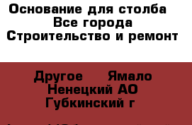 Основание для столба - Все города Строительство и ремонт » Другое   . Ямало-Ненецкий АО,Губкинский г.